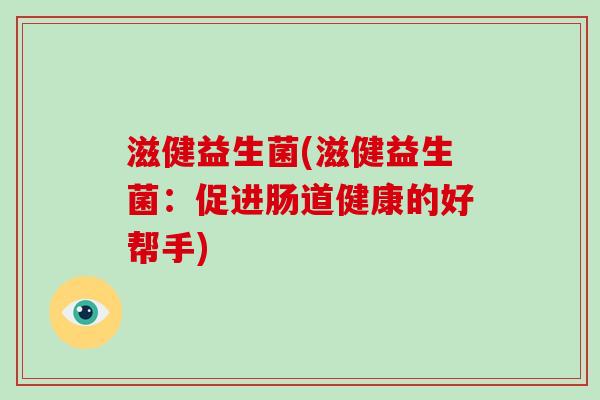 滋健益生菌(滋健益生菌：促进肠道健康的好帮手)