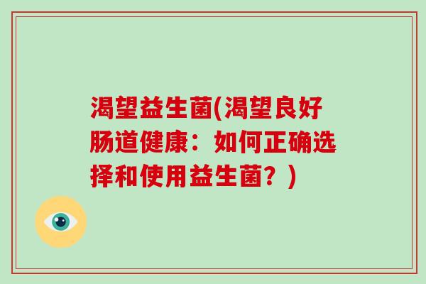 渴望益生菌(渴望良好肠道健康：如何正确选择和使用益生菌？)