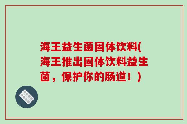 海王益生菌固体饮料(海王推出固体饮料益生菌，保护你的肠道！)
