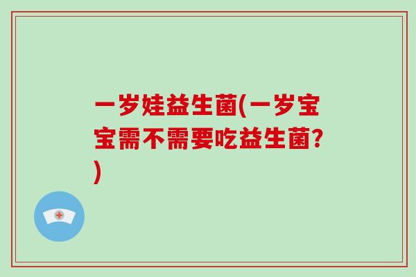一岁娃益生菌(一岁宝宝需不需要吃益生菌？)