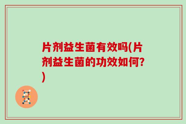 片剂益生菌有效吗(片剂益生菌的功效如何？)