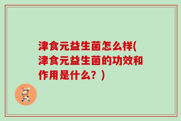 津食元益生菌怎么样(津食元益生菌的功效和作用是什么？)