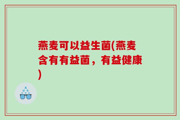 燕麦可以益生菌(燕麦含有有益菌,有益健康) 燕麦可以益生菌(燕麦含有有益菌,有益健康)
