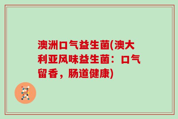 澳洲口气益生菌(澳大利亚风味益生菌：口气留香，肠道健康)