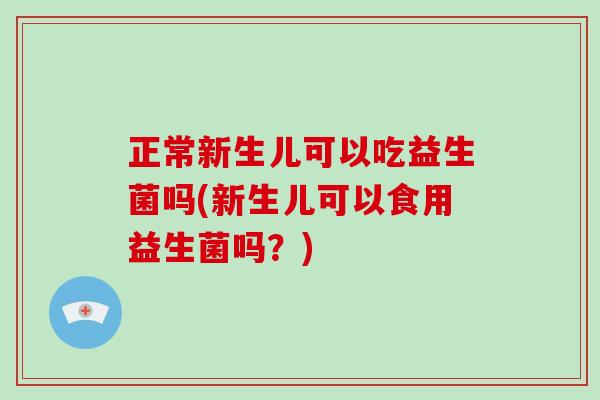 正常新生儿可以吃益生菌吗(新生儿可以食用益生菌吗？)