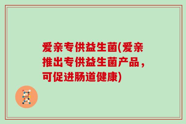 爱亲专供益生菌(爱亲推出专供益生菌产品，可促进肠道健康)