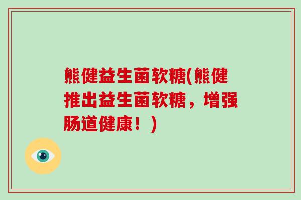 熊健益生菌软糖(熊健推出益生菌软糖，增强肠道健康！)