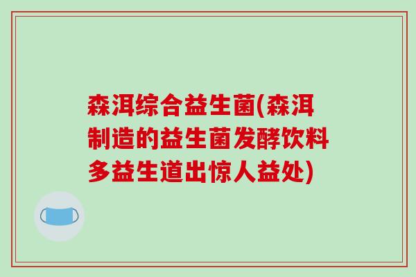 森洱综合益生菌(森洱制造的益生菌发酵饮料多益生道出惊人益处) 森洱综合益生菌(森洱制造的益生菌发酵饮料多益生道出惊人益处)