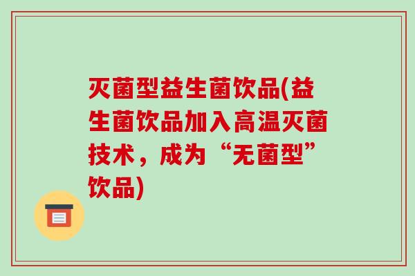 灭菌型益生菌饮品(益生菌饮品加入高温灭菌技术，成为“无菌型”饮品)