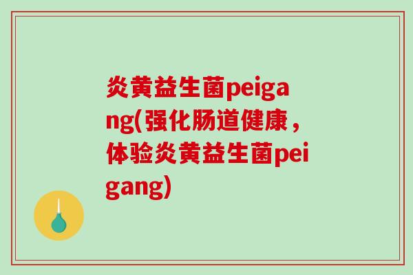 炎黄益生菌peigang(强化肠道健康，体验炎黄益生菌peigang)