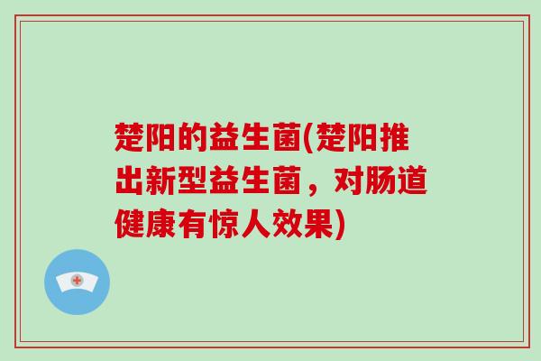 楚阳的益生菌(楚阳推出新型益生菌,对肠道健康有惊人效果) 楚阳的益生菌(楚阳推出新型益生菌,对肠道健康有惊人效果)