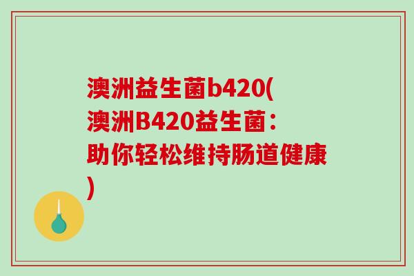 澳洲益生菌b420(澳洲B420益生菌：助你轻松维持肠道健康)