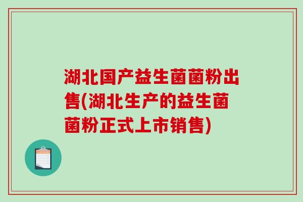 湖北国产益生菌菌粉出售(湖北生产的益生菌菌粉正式上市销售)