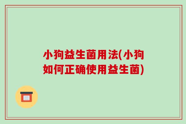 小狗益生菌用法(小狗如何正确使用益生菌)