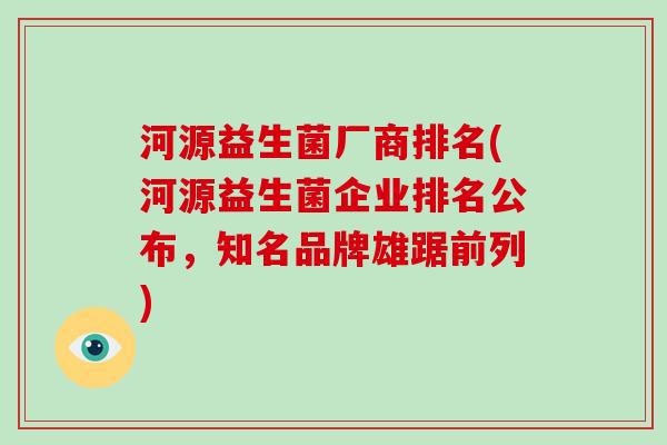 河源益生菌厂商排名(河源益生菌企业排名公布，知名品牌雄踞前列)