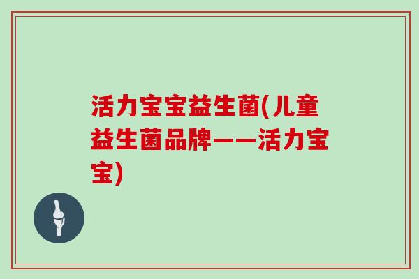 活力宝宝益生菌(儿童益生菌品牌——活力宝宝)