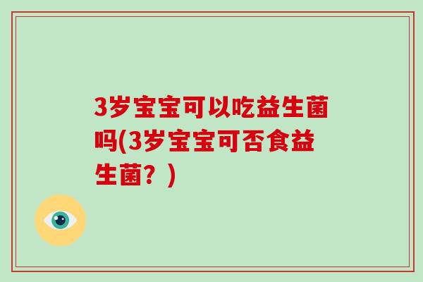 3岁宝宝可以吃益生菌吗(3岁宝宝可否食益生菌？)