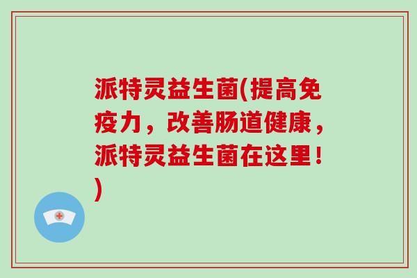派特灵益生菌(提高免疫力，改善肠道健康，派特灵益生菌在这里！)