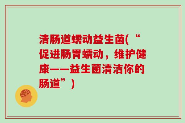 清肠道蠕动益生菌(“促进肠胃蠕动，维护健康——益生菌清洁你的肠道”)