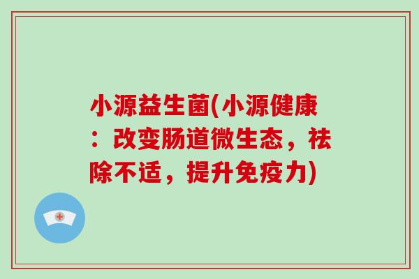小源益生菌(小源健康：改变肠道微生态，祛除不适，提升免疫力)