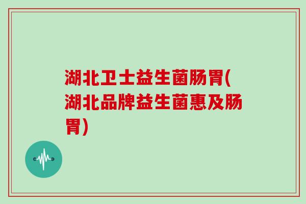 湖北卫士益生菌肠胃(湖北品牌益生菌惠及肠胃)