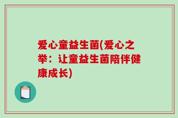 爱心童益生菌(爱心之举:让童益生菌陪伴健康成长) 爱心童益生菌(爱心之举:让童益生菌陪伴健康成长)