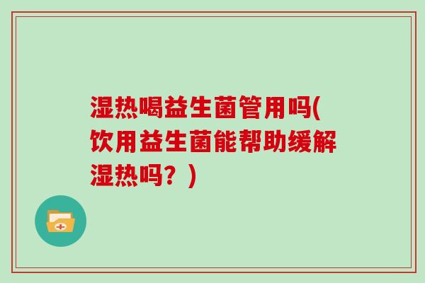 湿热喝益生菌管用吗(饮用益生菌能帮助缓解湿热吗?) 湿热喝益生菌管用吗(饮用益生菌能帮助缓解湿热吗?)