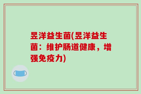 昱洋益生菌(昱洋益生菌:维护肠道健康,增强力) 昱洋益生菌(昱洋益生菌:维护肠道健康,增强力)