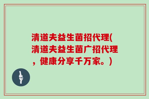 清道夫益生菌招代理(清道夫益生菌广招代理，健康分享千万家。)