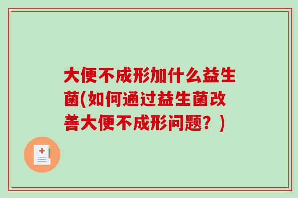大便不成形加什么益生菌(如何通过益生菌改善大便不成形问题？)
