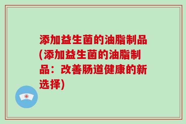 添加益生菌的油脂制品(添加益生菌的油脂制品：改善肠道健康的新选择)