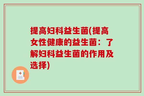 提高妇科益生菌(提高女性健康的益生菌：了解妇科益生菌的作用及选择)