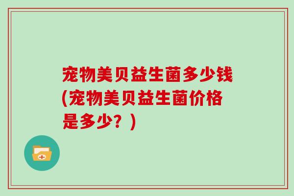 宠物美贝益生菌多少钱(宠物美贝益生菌价格是多少？)