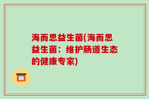 海而思益生菌(海而思益生菌：维护肠道生态的健康专家)