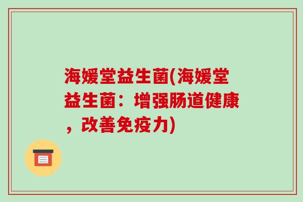 海媛堂益生菌(海媛堂益生菌：增强肠道健康，改善免疫力)