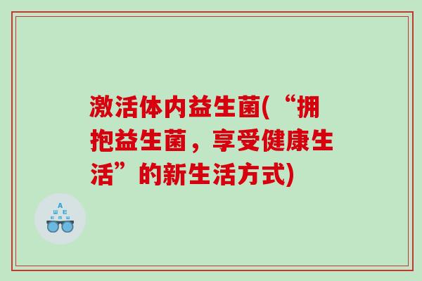 激活体内益生菌(“拥抱益生菌，享受健康生活”的新生活方式)
