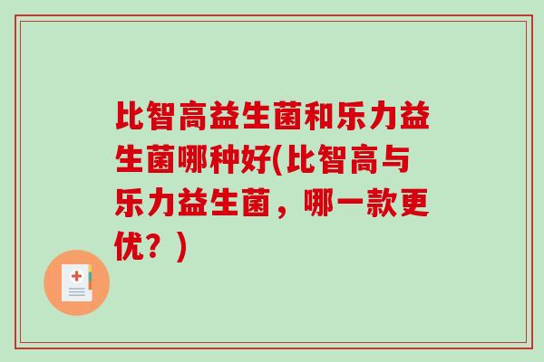 比智高益生菌和乐力益生菌哪种好(比智高与乐力益生菌，哪一款更优？)