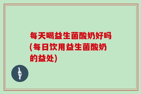 每天喝益生菌酸奶好吗(每日饮用益生菌酸奶的益处)