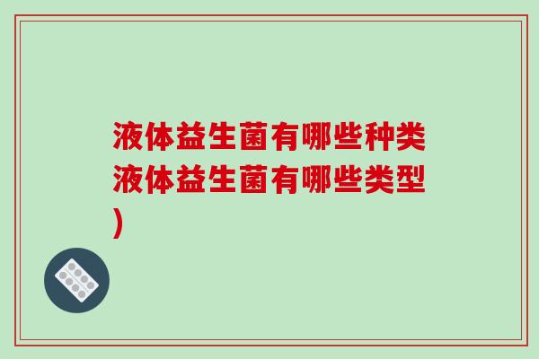 液体益生菌有哪些种类液体益生菌有哪些类型) 液体益生菌有哪些种类液体益生菌有哪些类型)