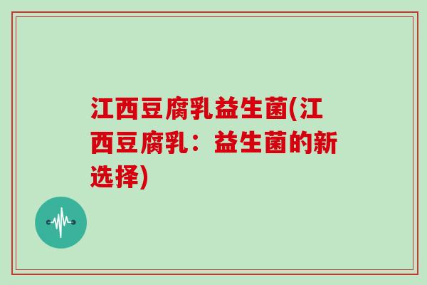 江西豆腐乳益生菌(江西豆腐乳：益生菌的新选择)