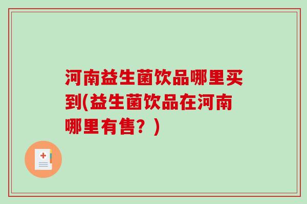 河南益生菌饮品哪里买到(益生菌饮品在河南哪里有售？)