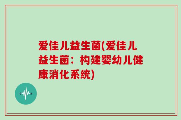 爱佳儿益生菌(爱佳儿益生菌:构建婴幼儿健康消化系统) 爱佳儿益生菌(爱佳儿益生菌:构建婴幼儿健康消化系统)