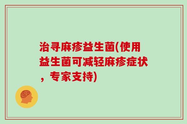 治寻麻疹益生菌(使用益生菌可减轻麻疹症状，专家支持)