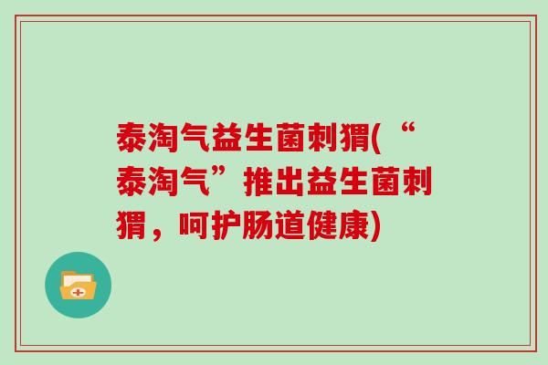 泰淘气益生菌刺猬(“泰淘气”推出益生菌刺猬，呵护肠道健康)
