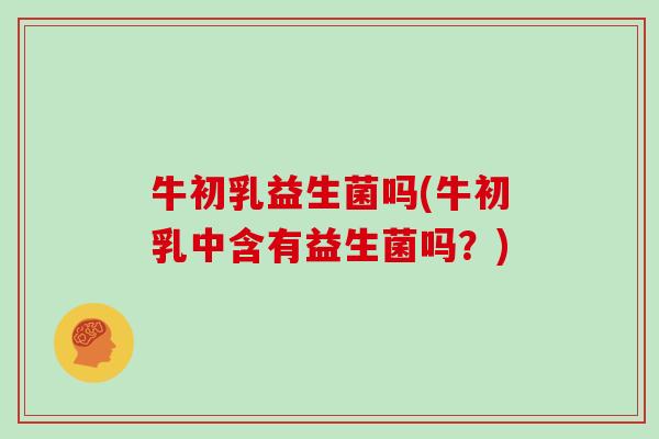 牛初乳益生菌吗(牛初乳中含有益生菌吗？)