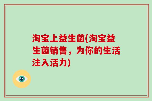 淘宝上益生菌(淘宝益生菌销售,为你的生活注入活力) 淘宝上益生菌(淘宝益生菌销售,为你的生活注入活力)