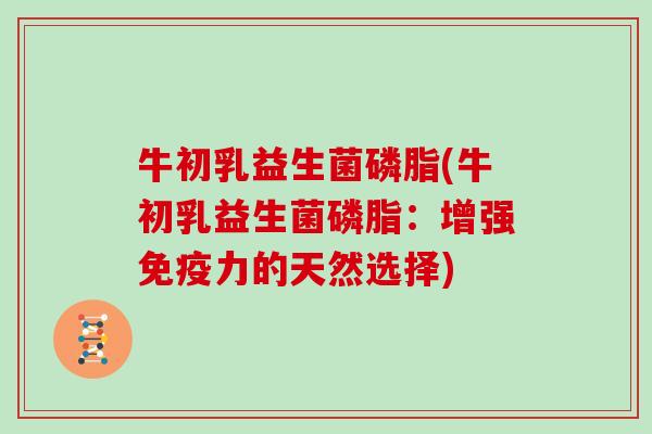 牛初乳益生菌磷脂(牛初乳益生菌磷脂:增强力的天然选择) 牛初乳益生菌磷脂(牛初乳益生菌磷脂:增强力的天然选择)