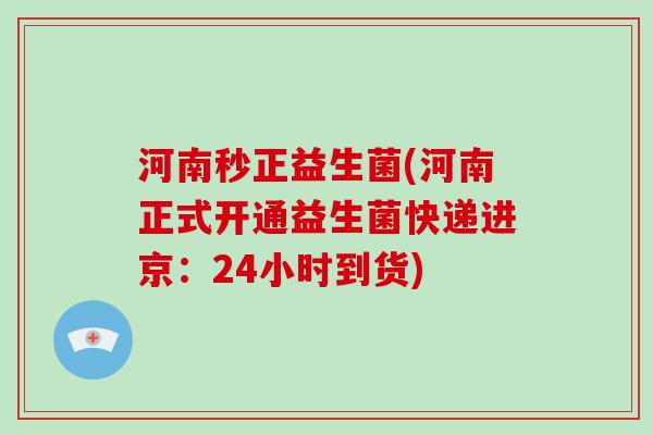 河南秒正益生菌(河南正式开通益生菌快递进京：24小时到货)