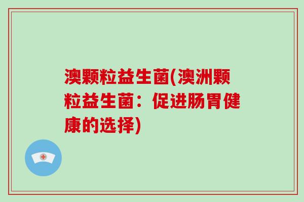 澳颗粒益生菌(澳洲颗粒益生菌:促进肠胃健康的选择) 澳颗粒益生菌(澳洲颗粒益生菌:促进肠胃健康的选择)