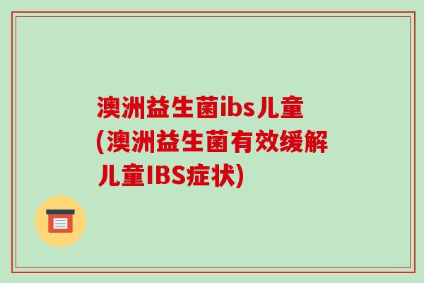 澳洲益生菌ibs儿童(澳洲益生菌有效缓解儿童IBS症状)